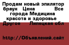 Продам новый эпилятор браун › Цена ­ 1 500 - Все города Медицина, красота и здоровье » Другое   . Липецкая обл.